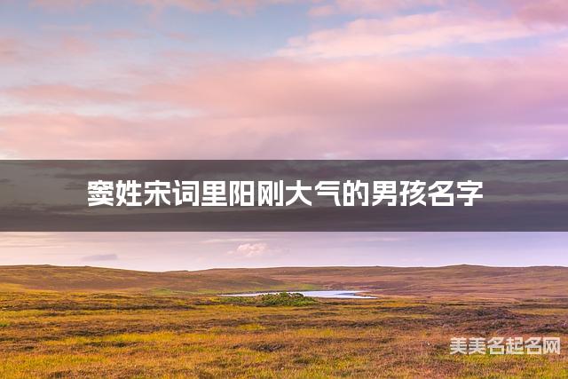 取名字大全八字取名 窦姓宋词里阳刚大气的男孩名字 取名字大全八字取名 窦姓宋词里阳刚大气的男孩名字