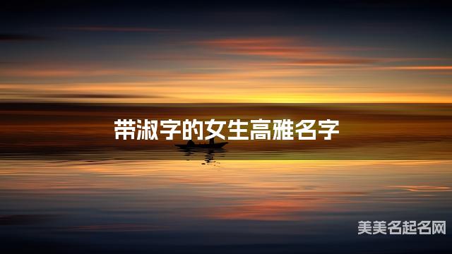 带淑字的女生高雅名字 带淑字的女生高雅名字