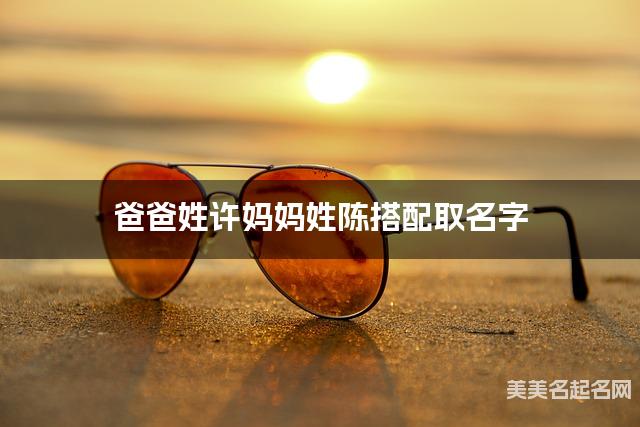 爸爸姓许妈妈姓陈搭配取名字