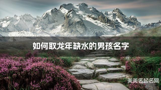 如何取龙年缺水的男孩名字 龙宝宝五行缺木100分名字