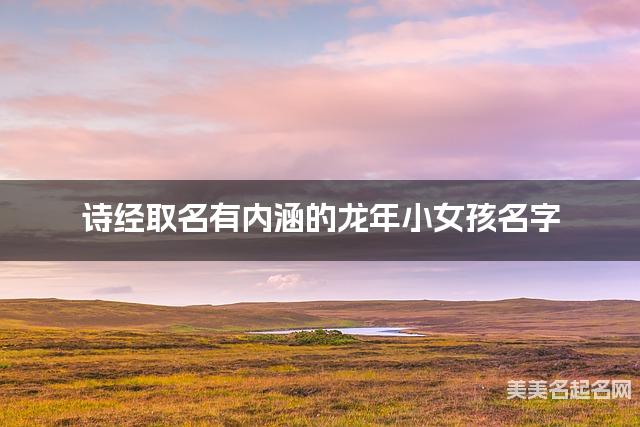 诗经取名有内涵的龙年小女孩名字 诗经取名有内涵的龙年小女孩名字