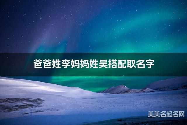 爸爸姓李妈妈姓吴搭配取名字