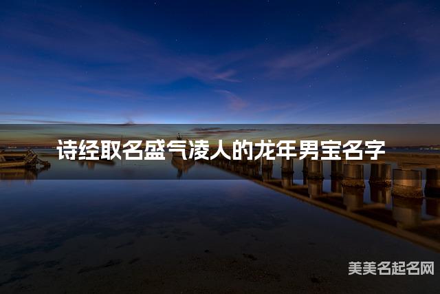 诗经取名盛气凌人的龙年男宝名字 诗经取名盛气凌人的龙年男宝名字