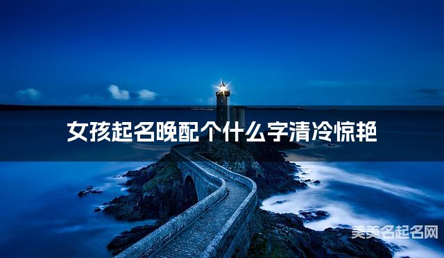 女孩起名晚配个什么字清冷惊艳 女孩起名晚配个什么字清冷惊艳