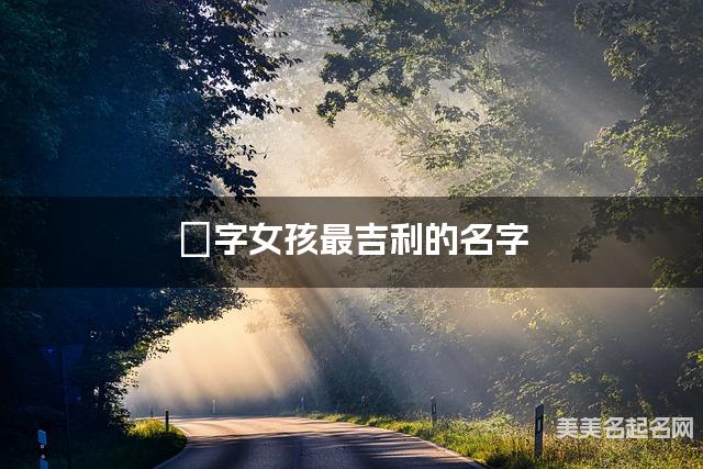嫚字女孩最吉利的名字 带嫚字女宝宝清新甜美的名字 嫚字女孩最吉利的名字 带嫚字女宝宝清新甜美的名字