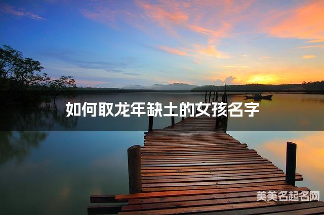 如何取龙年缺土的女孩名字 龙宝宝五行缺火100分名字 如何取龙年缺土的女孩名字 龙宝宝五行缺火100分名字