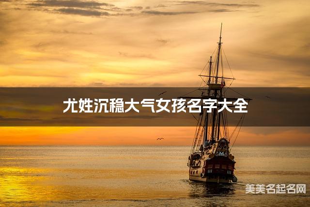 尤姓沉稳大气女孩名字大全 尤姓沉稳大气女孩名字大全