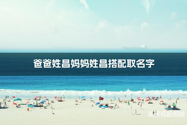 爸爸姓昌妈妈姓昌搭配取名字