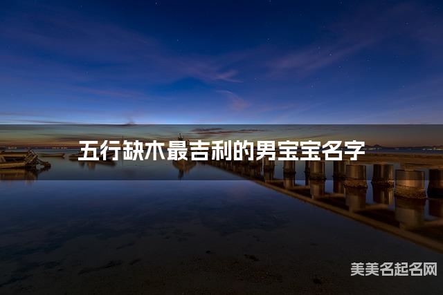 五行缺木最吉利的男宝宝名字 有新意的宝宝名字大全 五行缺木最吉利的男宝宝名字 有新意的宝宝名字大全
