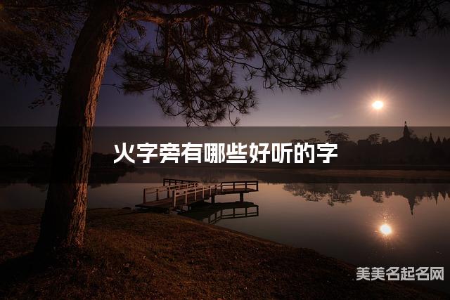 火字旁有哪些好听的字,火字旁的字女宝宝起名字 火字旁有哪些好听的字,火字旁的字女宝宝起名字