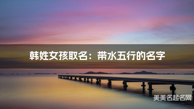 韩姓女孩取名:带水五行的名字(有寓意)