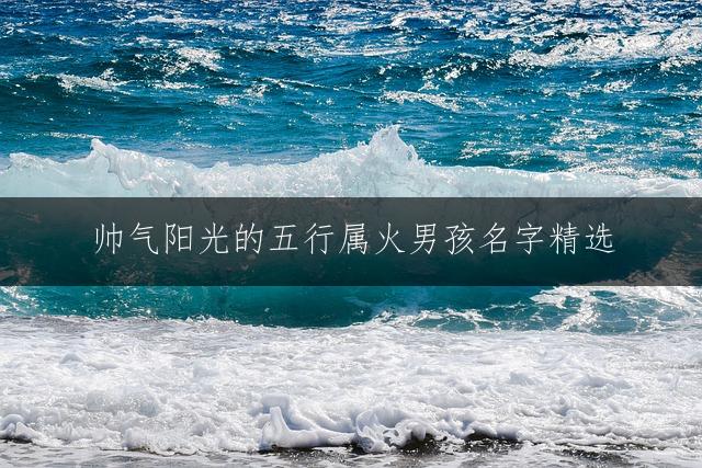 帅气阳光的五行属火男孩名字精选:智慧灵动的好名推荐