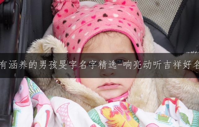 大气有涵养的男孩旻字名字精选-响亮动听吉祥好名推荐