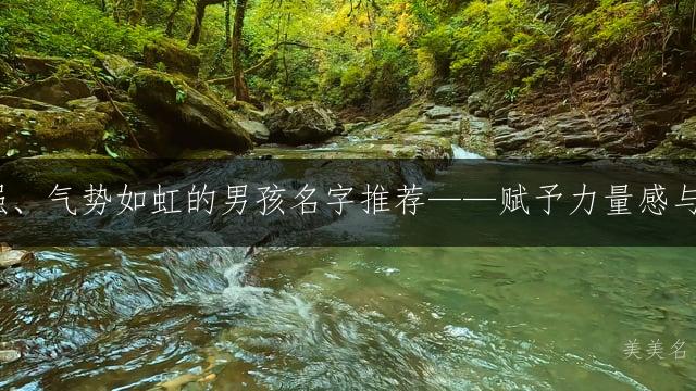 【坚韧如松】刚毅顽强、气势如虹的男孩名字推荐——赋予力量感与蓬勃生命力的起名精选