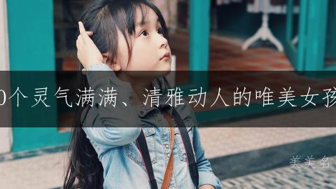 钟灵毓秀|200个灵气满满、清雅动人的唯美女孩名字精选推荐