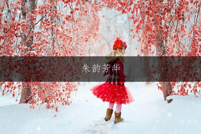 朱韵芳华,灵动雅致的朱姓单字女孩名字