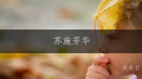 苏施芳华,寓意美好的苏姓带施字的女孩名字